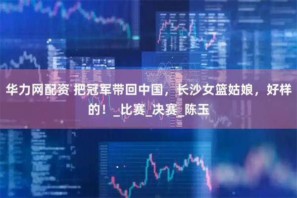 华力网配资 把冠军带回中国，长沙女篮姑娘，好样的！_比赛_决赛_陈玉