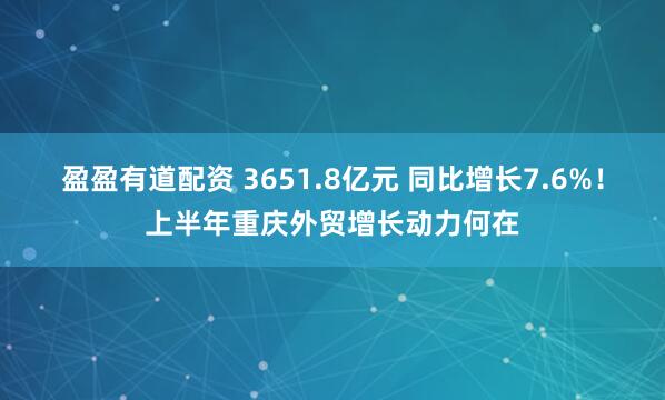 盈盈有道配资 3651.8亿元 同比增长7.6%！上半年重庆外贸增长动力何在