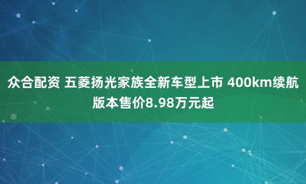 众合配资 五菱扬光家族全新车型上市 400km续航版本售价8.98万元起