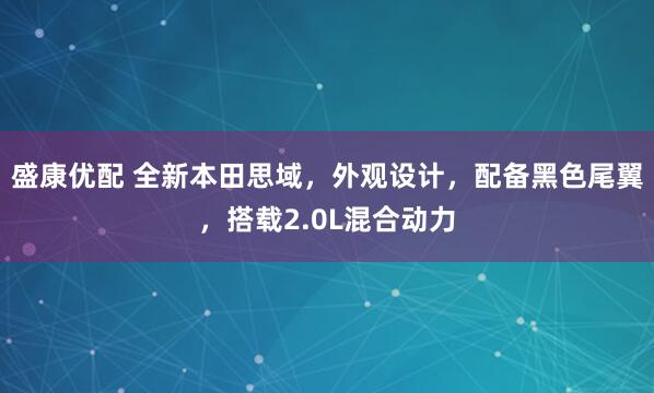 盛康优配 全新本田思域，外观设计，配备黑色尾翼，搭载2.0L混合动力