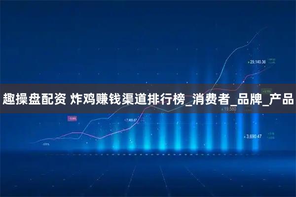 趣操盘配资 炸鸡赚钱渠道排行榜_消费者_品牌_产品