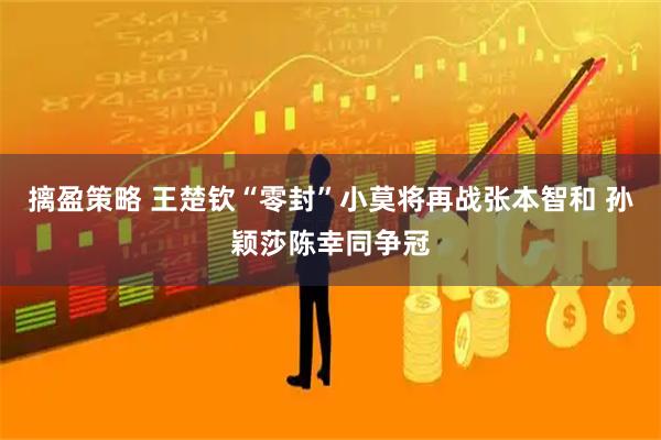 摛盈策略 王楚钦“零封”小莫将再战张本智和 孙颖莎陈幸同争冠