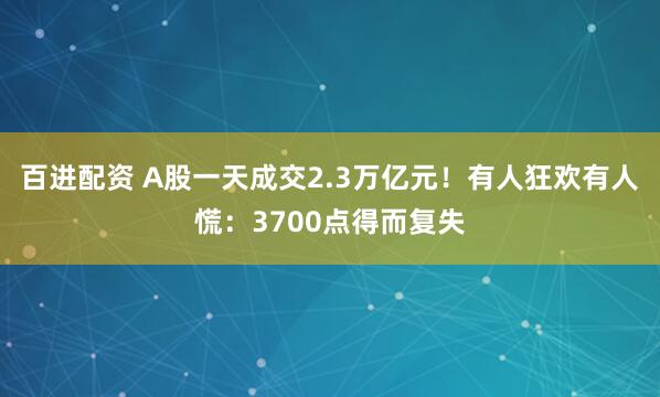 百进配资 A股一天成交2.3万亿元！有人狂欢有人慌：3700点得而复失