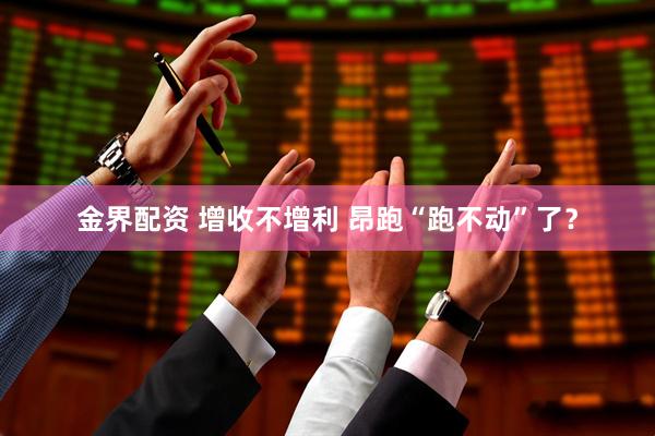 金界配资 增收不增利 昂跑“跑不动”了？