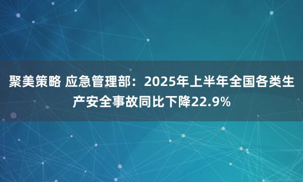 聚美策略 应急管理部：2025年上半年全国各类生产安全事故同比下降22.9%