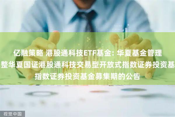 亿融策略 港股通科技ETF基金: 华夏基金管理有限公司关于调整华夏国证港股通科技交易型开放式指数证券投资基金募集期的公告
