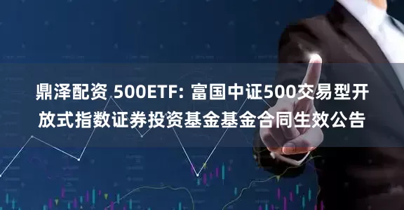 鼎泽配资 500ETF: 富国中证500交易型开放式指数证券投资基金基金合同生效公告