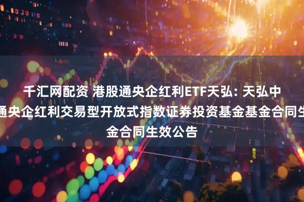 千汇网配资 港股通央企红利ETF天弘: 天弘中证港股通央企红利交易型开放式指数证券投资基金基金合同生效公告
