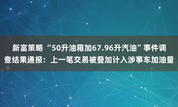新富策略 “50升油箱加67.96升汽油”事件调查结果通报：上一笔交易被叠加计入涉事车加油量