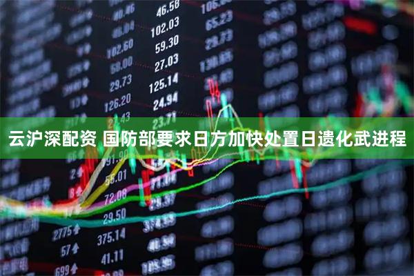 云沪深配资 国防部要求日方加快处置日遗化武进程