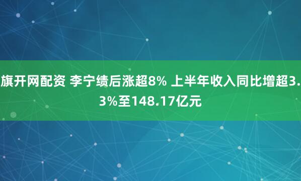 旗开网配资 李宁绩后涨超8% 上半年收入同比增超3.3%至148.17亿元