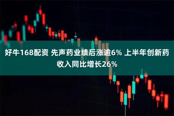 好牛168配资 先声药业绩后涨逾6% 上半年创新药收入同比增长26%