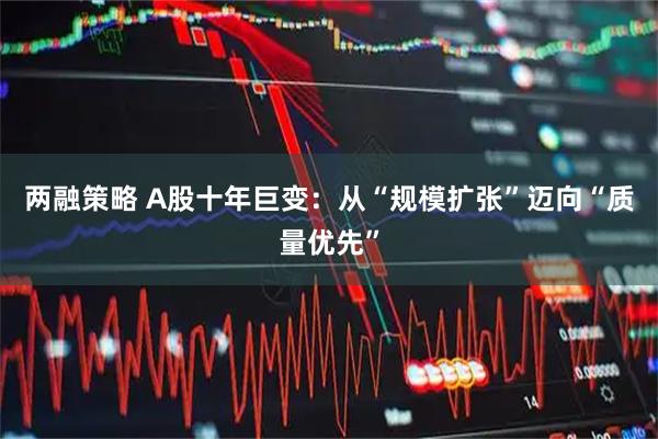 两融策略 A股十年巨变：从“规模扩张”迈向“质量优先”