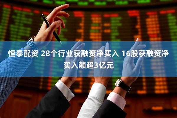 恒泰配资 28个行业获融资净买入 16股获融资净买入额超3亿元