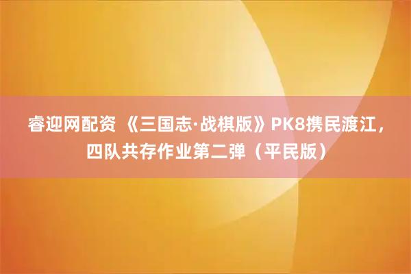 睿迎网配资 《三国志·战棋版》PK8携民渡江，四队共存作业第二弹（平民版）
