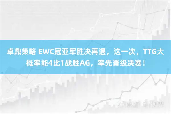 卓鼎策略 EWC冠亚军胜决再遇，这一次，TTG大概率能4比1战胜AG，率先晋级决赛！