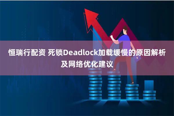 恒瑞行配资 死锁Deadlock加载缓慢的原因解析及网络优化建议