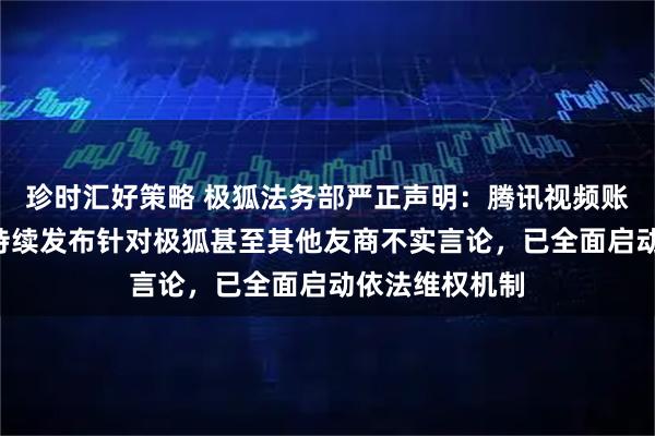 珍时汇好策略 极狐法务部严正声明：腾讯视频账号“戴庆伟”持续发布针对极狐甚至其他友商不实言论，已全面启动依法维权机制