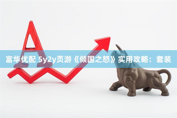富华优配 5y2y页游《倾国之怒》实用攻略：套装