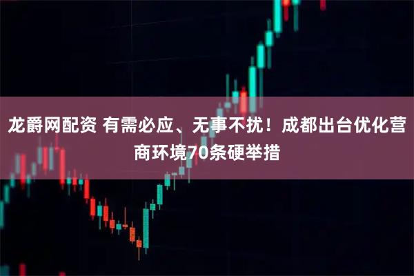 龙爵网配资 有需必应、无事不扰！成都出台优化营商环境70条硬举措