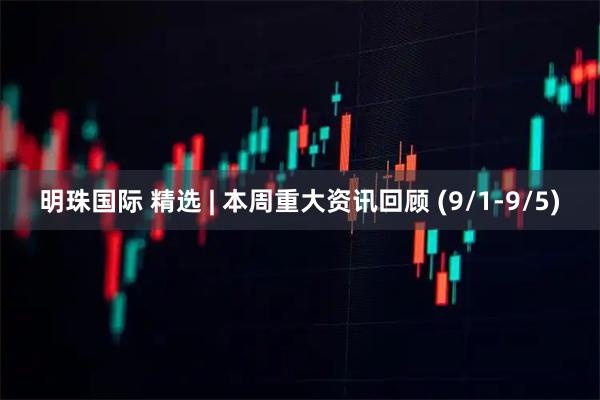 明珠国际 精选 | 本周重大资讯回顾 (9/1-9/5)