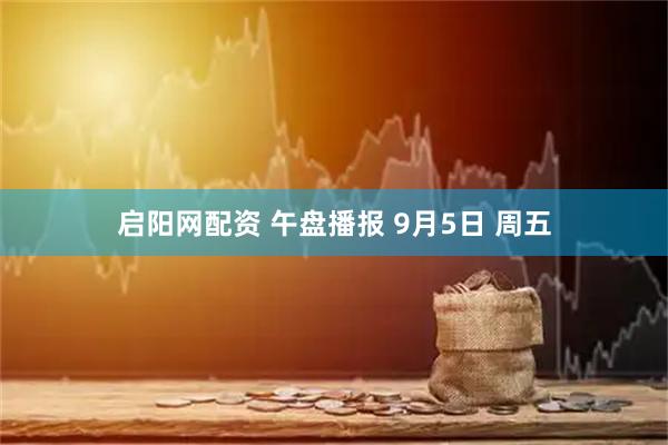 启阳网配资 午盘播报 9月5日 周五