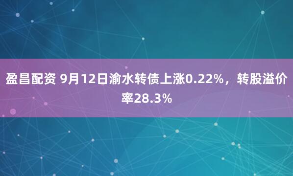 盈昌配资 9月12日渝水转债上涨0.22%，转股溢价率28.3%