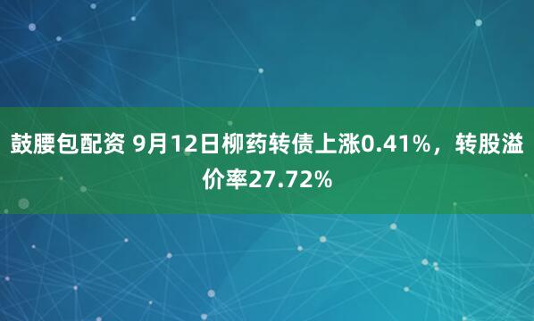 鼓腰包配资 9月12日柳药转债上涨0.41%，转股溢价率27.72%
