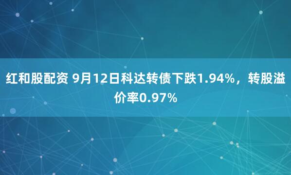 红和股配资 9月12日科达转债下跌1.94%，转股溢价率0.97%