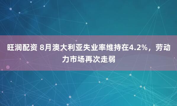 旺润配资 8月澳大利亚失业率维持在4.2%，劳动力市场再次走弱