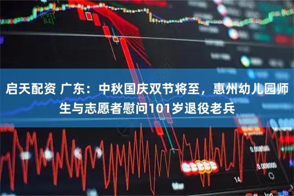 启天配资 广东：中秋国庆双节将至，惠州幼儿园师生与志愿者慰问101岁退役老兵