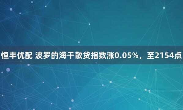 恒丰优配 波罗的海干散货指数涨0.05%，至2154点