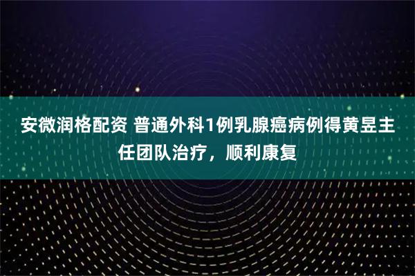 安微润格配资 普通外科1例乳腺癌病例得黄昱主任团队治疗，顺利康复