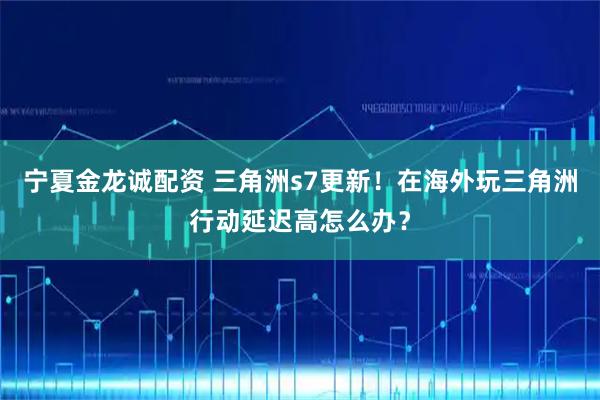 宁夏金龙诚配资 三角洲s7更新！在海外玩三角洲行动延迟高怎么办？
