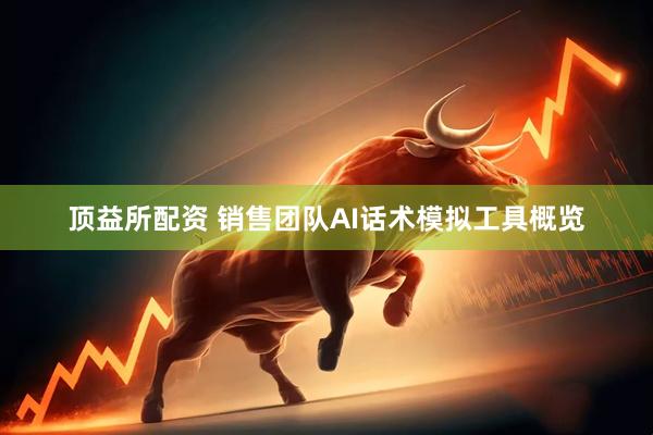 顶益所配资 销售团队AI话术模拟工具概览