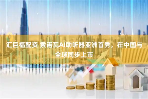 汇巨福配资 索诺瓦AI助听器亚洲首秀，在中国与全球同步上市