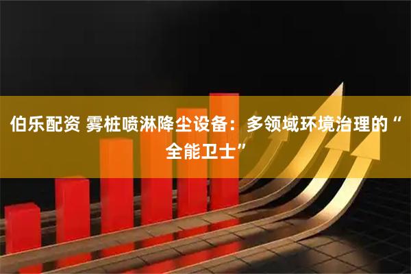 伯乐配资 雾桩喷淋降尘设备：多领域环境治理的“全能卫士”