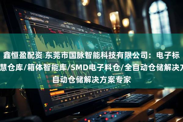 鑫恒盈配资 东莞市国脉智能科技有限公司：电子标签仓/智慧仓库/箱体智能库/SMD电子料仓/全自动仓储解决方案专家