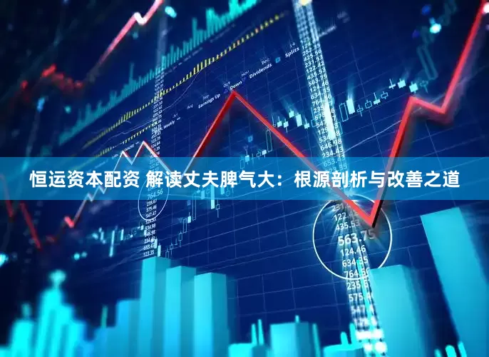 恒运资本配资 解读丈夫脾气大：根源剖析与改善之道