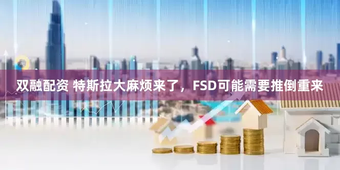 双融配资 特斯拉大麻烦来了，FSD可能需要推倒重来